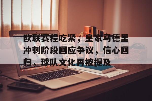 关于欧联赛程吃紧，皇家马德里冲刺阶段回应争议，信心回归，球队文化再被提及的信息-Kaiyun Sports