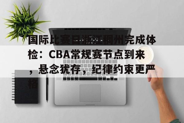 国际比赛日浙江稠州完成体检：CBA常规赛节点到来，悬念犹存，纪律约束更严格的简单介绍-开云体育